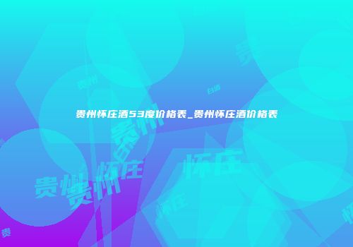 贵州怀庄酒53度价格表_贵州怀庄酒价格表