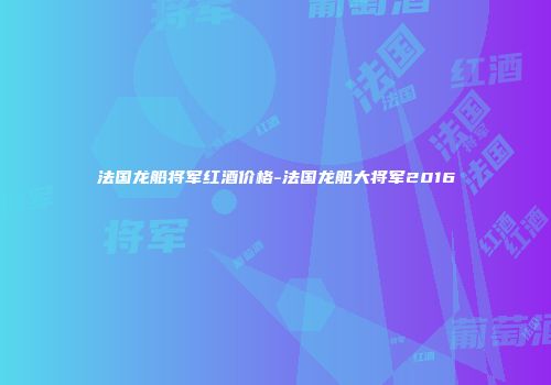 法国龙船将军红酒价格-法国龙船大将军2016