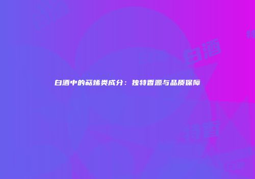 白酒中的萜烯类成分：独特香源与品质保障