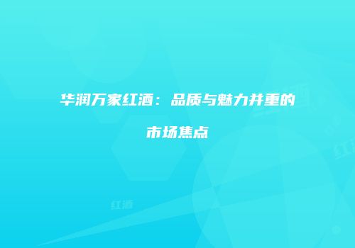 华润万家红酒：品质与魅力并重的市场焦点