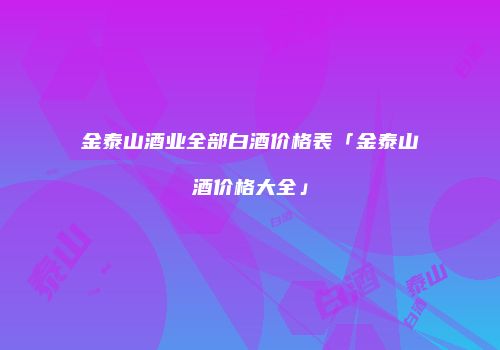 金泰山酒业全部白酒价格表「金泰山酒价格大全」