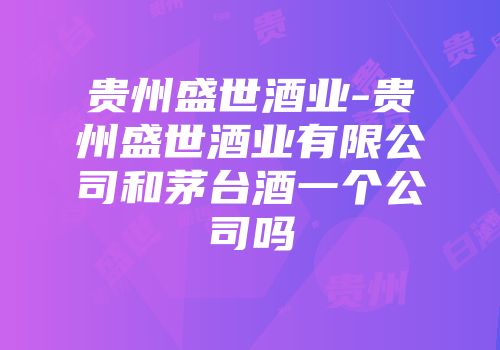贵州盛世酒业-贵州盛世酒业有限公司和茅台酒一个公司吗