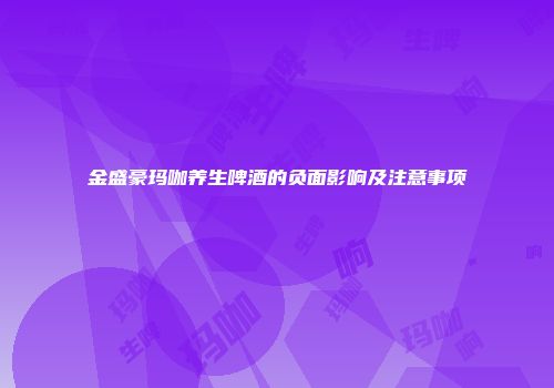 金盛豪玛咖养生啤酒的负面影响及注意事项