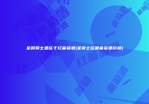 圣殿骑士酒庄干红葡萄酒(圣骑士庄园葡萄酒价格)