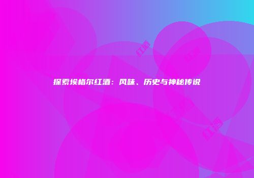 探索埃格尔红酒：风味、历史与神秘传说