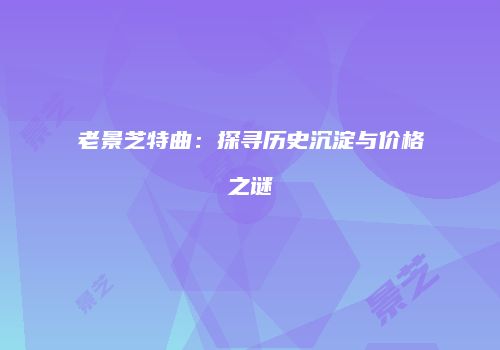 老景芝特曲：探寻历史沉淀与价格之谜