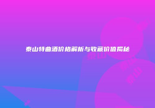 泰山特曲酒价格解析与收藏价值揭秘