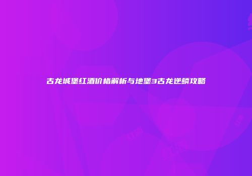 古龙城堡红酒价格解析与地堡3古龙逆鳞攻略