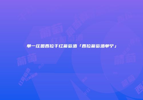 单一庄园西拉干红葡萄酒「西拉葡萄酒单宁」