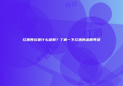红酒西拉是什么级别？了解一下红酒的品质等级