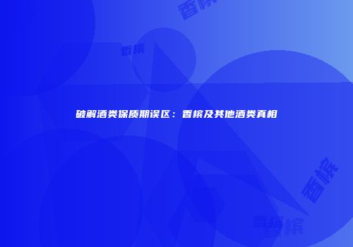 破解酒类保质期误区：香槟及其他酒类真相