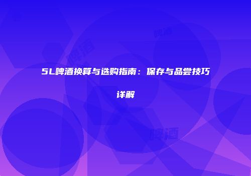 5L啤酒换算与选购指南：保存与品尝技巧详解