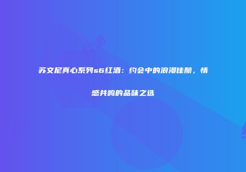 苏文尼真心系列s6红酒：约会中的浪漫佳酿，情感共鸣的品味之选