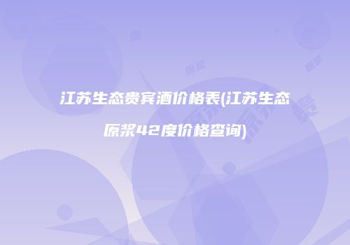 江苏生态贵宾酒价格表(江苏生态原浆42度价格查询)
