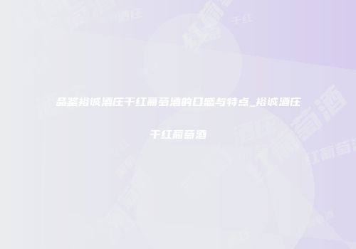 品鉴裕诚酒庄干红葡萄酒的口感与特点_裕诚酒庄干红葡萄酒