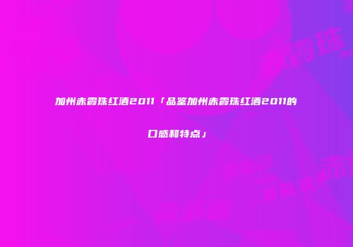 加州赤霞珠红酒2011「品鉴加州赤霞珠红酒2011的口感和特点」