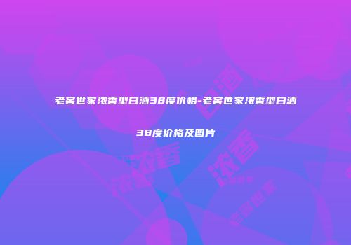老窖世家浓香型白酒38度价格-老窖世家浓香型白酒38度价格及图片