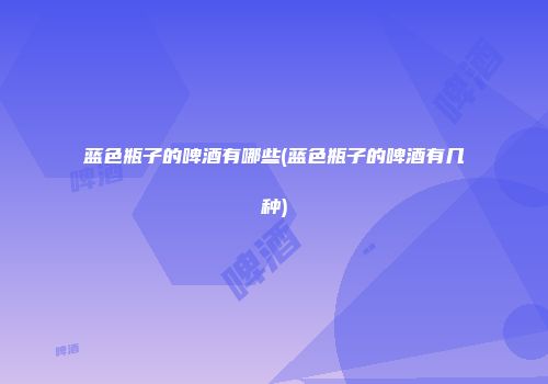 蓝色瓶子的啤酒有哪些(蓝色瓶子的啤酒有几种)