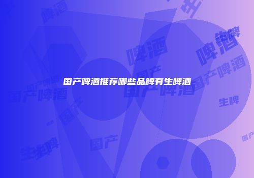 国产啤酒推荐哪些品牌有生啤酒