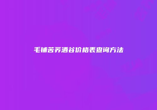 毛铺苦荞酒谷价格表查询方法