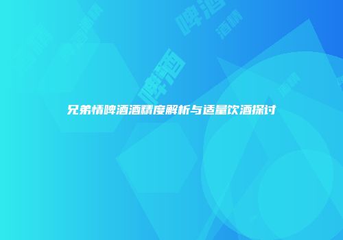 兄弟情啤酒酒精度解析与适量饮酒探讨