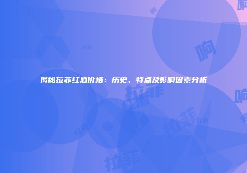 揭秘拉菲红酒价格：历史、特点及影响因素分析