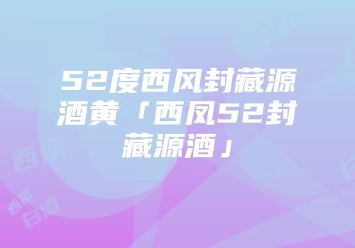 52度西风封藏源酒黄「西凤52封藏源酒」