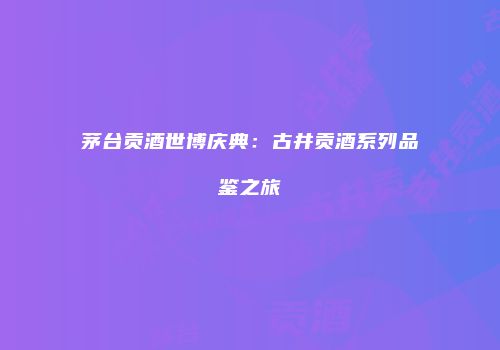 茅台贡酒世博庆典：古井贡酒系列品鉴之旅