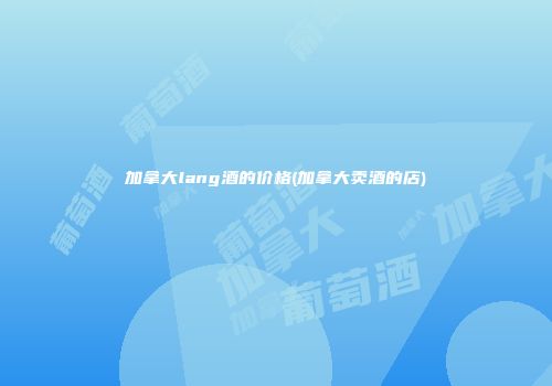 加拿大lang酒的价格(加拿大卖酒的店)
