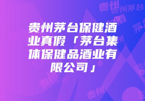 贵州茅台保健酒业真假「茅台集体保健品酒业有限公司」