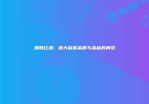 澳麒红酒：澳大利亚品质与品味的典范