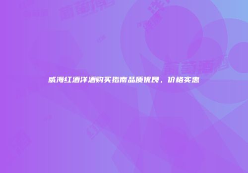 威海红酒洋酒购买指南品质优良，价格实惠