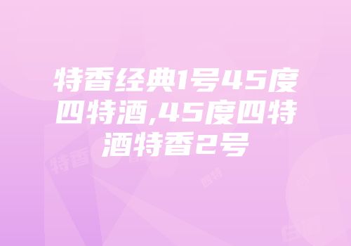 特香经典1号45度四特酒,45度四特酒特香2号