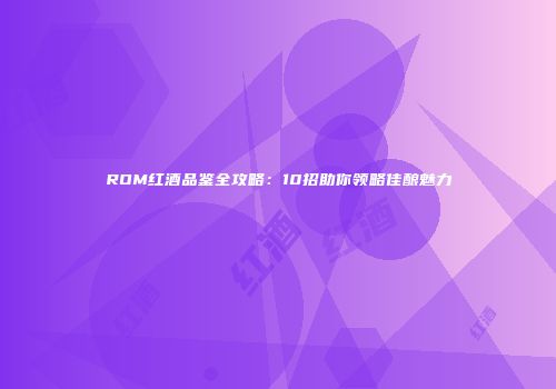 ROM红酒品鉴全攻略：10招助你领略佳酿魅力