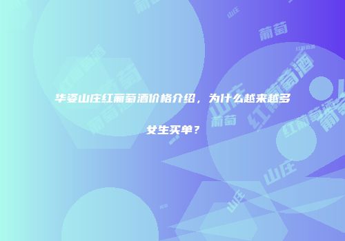 华姿山庄红葡萄酒价格介绍，为什么越来越多女生买单？