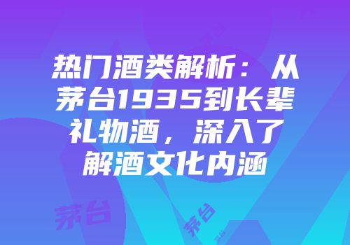 热门酒类解析：从茅台1935到长辈礼物酒，深入了解酒文化内涵