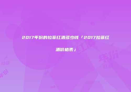 2017年份的拉菲红酒多少钱「2017拉菲红酒价格表」