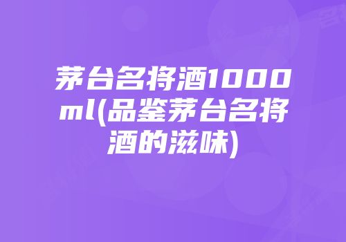 茅台名将酒1000ml(品鉴茅台名将酒的滋味)