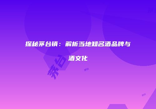 探秘茅台镇：解析当地知名酒品牌与酒文化