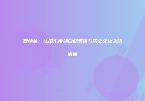 罗纳谷：法国东南部自然美景与历史文化之旅概览