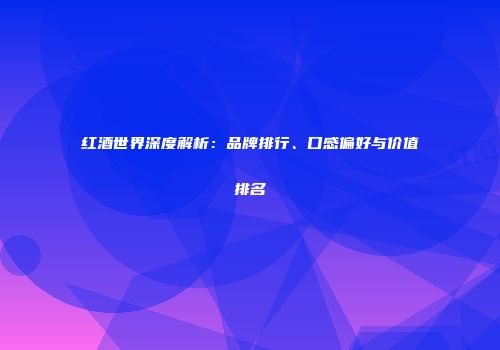 红酒世界深度解析：品牌排行、口感偏好与价值排名