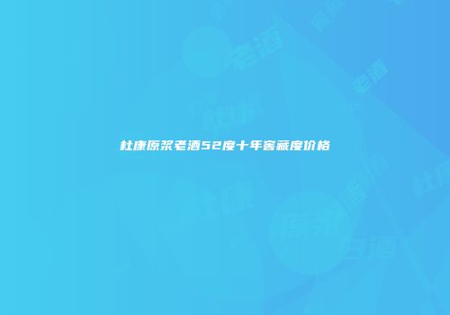 杜康原浆老酒52度十年窖藏度价格