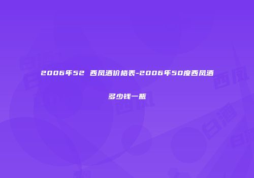 2006年52 西凤酒价格表-2006年50度西凤酒多少钱一瓶