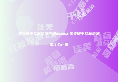 佳美娜干红葡萄酒价格2020,佳美娜干红葡萄酒是什么产地