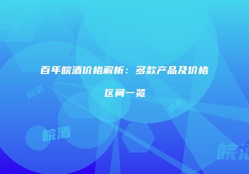百年皖酒价格解析：多款产品及价格区间一览