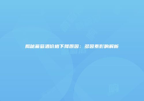 揭秘葡萄酒价格下降原因：多因素影响解析