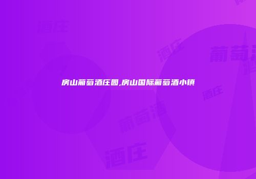 房山葡萄酒庄园,房山国际葡萄酒小镇