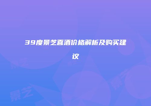 39度景芝喜酒价格解析及购买建议