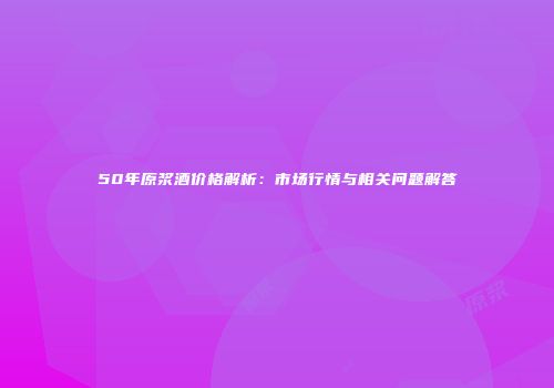 50年原浆酒价格解析：市场行情与相关问题解答