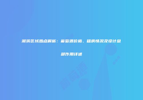 湖滨区域热点解析：葡萄酒价格、租房情况及设计总部作用详述